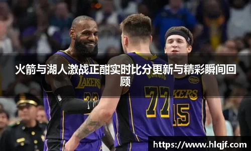 火箭与湖人激战正酣实时比分更新与精彩瞬间回顾